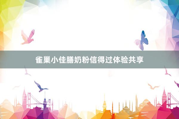 雀巢小佳膳奶粉信得过体验共享