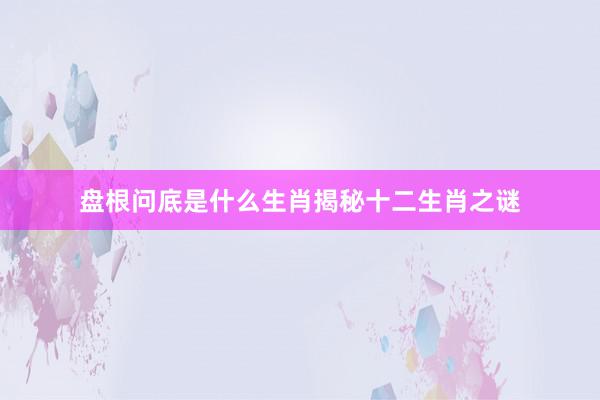 盘根问底是什么生肖揭秘十二生肖之谜