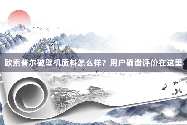 欧索普尔破壁机质料怎么样？用户确凿评价在这里